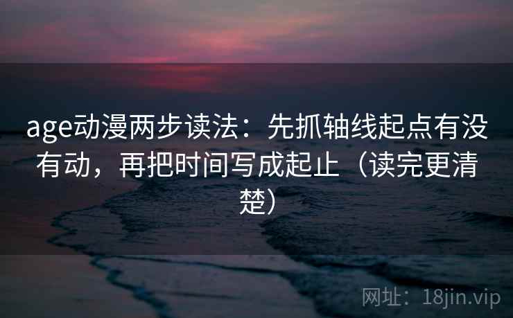 age动漫两步读法：先抓轴线起点有没有动，再把时间写成起止（读完更清楚）