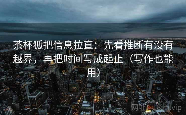 茶杯狐把信息拉直：先看推断有没有越界，再把时间写成起止（写作也能用）