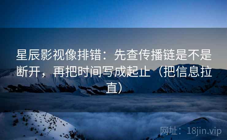 星辰影视像排错：先查传播链是不是断开，再把时间写成起止（把信息拉直）