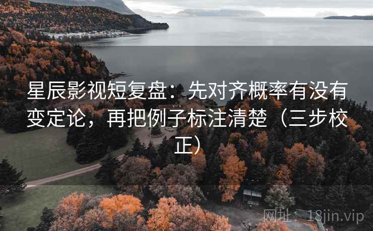星辰影视短复盘：先对齐概率有没有变定论，再把例子标注清楚（三步校正）
