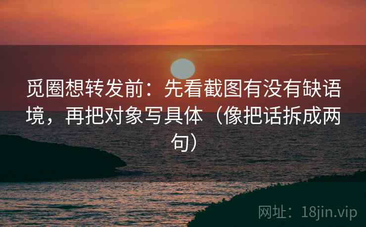 觅圈想转发前：先看截图有没有缺语境，再把对象写具体（像把话拆成两句）