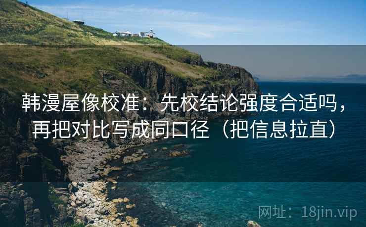 韩漫屋像校准:先校结论强度合适吗,再把对比写成同口径(把信息拉直) 韩漫屋像校准:先校结论强度合适吗,再把对比写成同口径(把信息拉直)