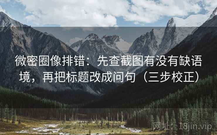 微密圈像排错：先查截图有没有缺语境，再把标题改成问句（三步校正）