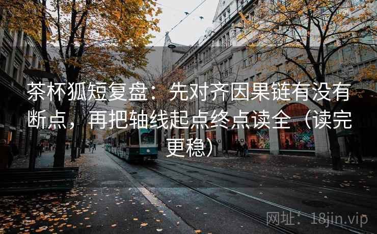 茶杯狐短复盘:先对齐因果链有没有断点,再把轴线起点终点读全(读完更稳) 茶杯狐短复盘:先对齐因果链有没有断点,再把轴线起点终点读全(读完更稳)