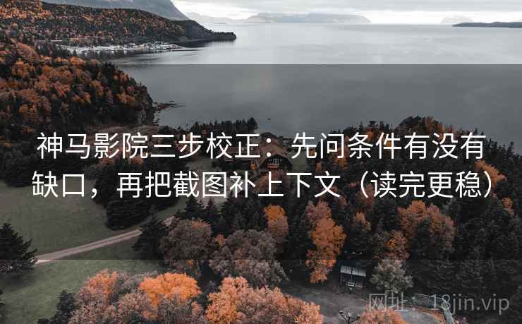 神马影院三步校正：先问条件有没有缺口，再把截图补上下文（读完更稳）