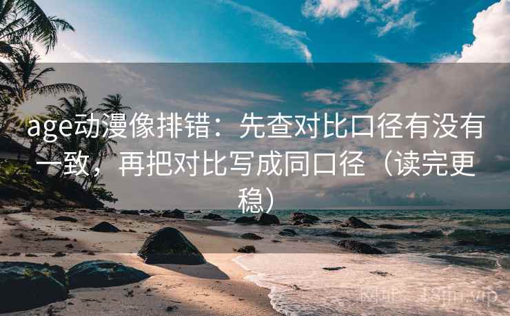 age动漫像排错：先查对比口径有没有一致，再把对比写成同口径（读完更稳）