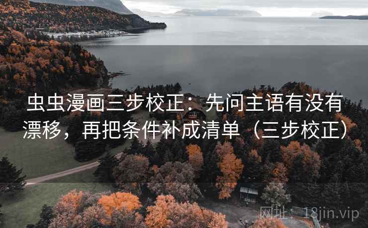 虫虫漫画三步校正：先问主语有没有漂移，再把条件补成清单（三步校正）