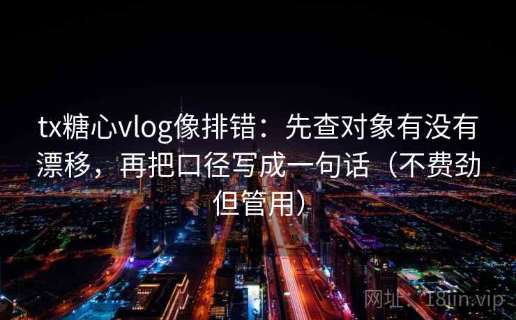 tx糖心vlog像排错：先查对象有没有漂移，再把口径写成一句话（不费劲但管用）