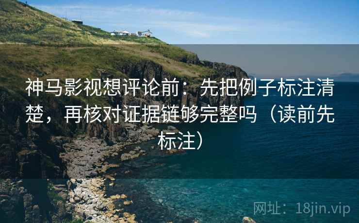 神马影视想评论前：先把例子标注清楚，再核对证据链够完整吗（读前先标注）