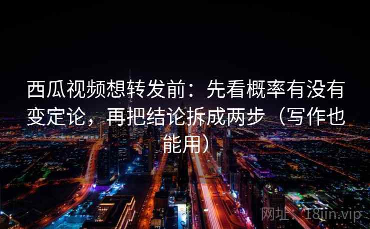 西瓜视频想转发前：先看概率有没有变定论，再把结论拆成两步（写作也能用）