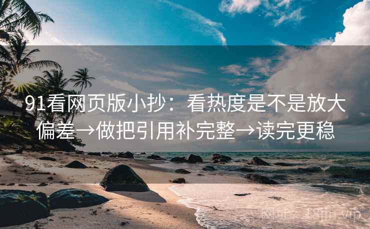 91看网页版小抄：看热度是不是放大偏差→做把引用补完整→读完更稳