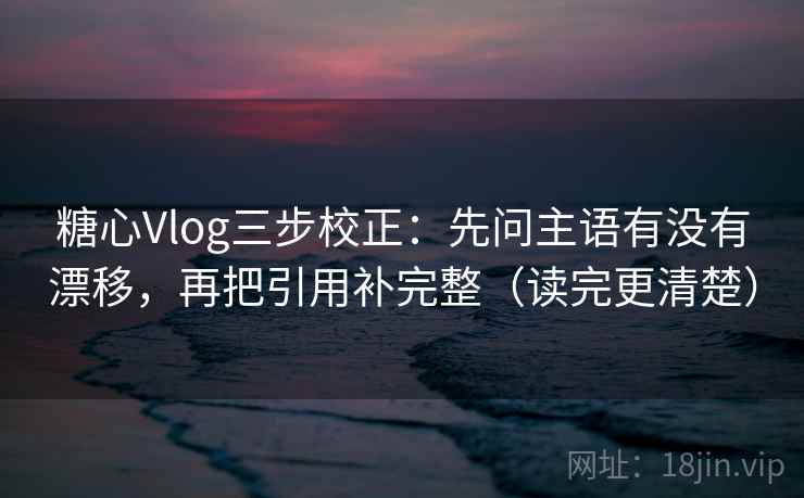 糖心Vlog三步校正：先问主语有没有漂移，再把引用补完整（读完更清楚）