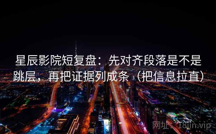 星辰影院短复盘:先对齐段落是不是跳层,再把证据列成条(把信息拉直) 星辰影院短复盘:先对齐段落是不是跳层,再把证据列成条(把信息拉直)