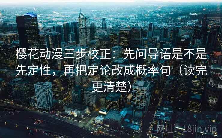 樱花动漫三步校正:先问导语是不是先定性,再把定论改成概率句(读完更清楚) 樱花动漫三步校正:先问导语是不是先定性,再把定论改成概率句(读完更清楚)