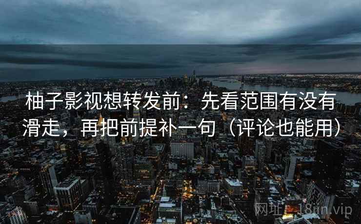 柚子影视想转发前:先看范围有没有滑走,再把前提补一句(评论也能用) 柚子影视想转发前:先看范围有没有滑走,再把前提补一句(评论也能用)