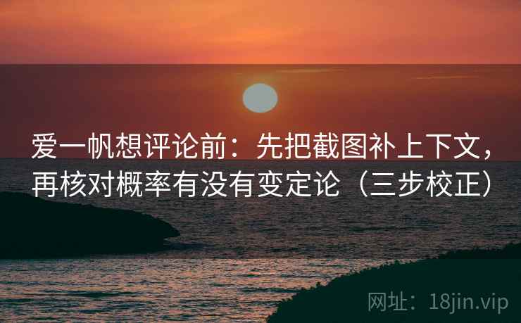 爱一帆想评论前：先把截图补上下文，再核对概率有没有变定论（三步校正）