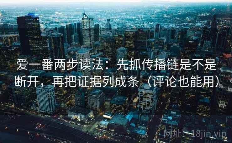 爱一番两步读法：先抓传播链是不是断开，再把证据列成条（评论也能用）