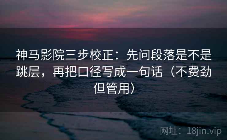神马影院三步校正：先问段落是不是跳层，再把口径写成一句话（不费劲但管用）