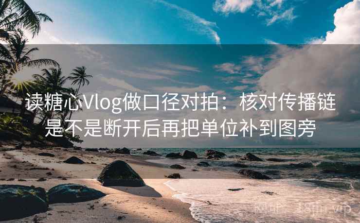 读糖心Vlog做口径对拍：核对传播链是不是断开后再把单位补到图旁