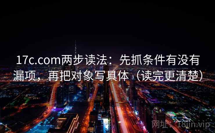 17c.com两步读法：先抓条件有没有漏项，再把对象写具体（读完更清楚）