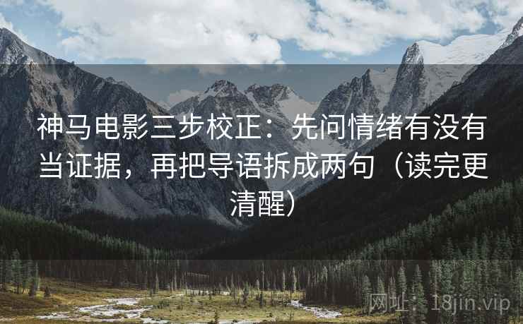 神马电影三步校正:先问情绪有没有当证据,再把导语拆成两句(读完更清醒) 神马电影三步校正:先问情绪有没有当证据,再把导语拆成两句(读完更清醒)