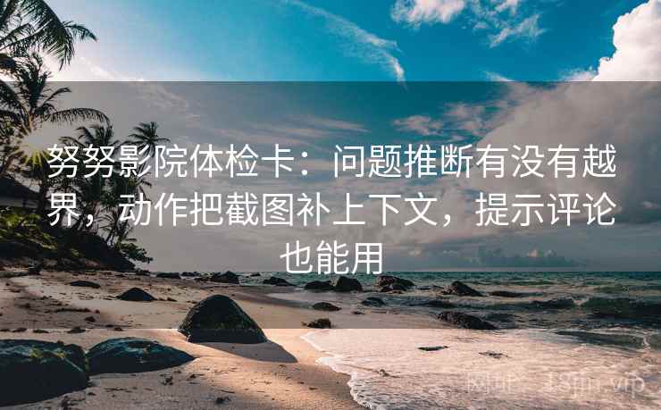努努影院体检卡:问题推断有没有越界,动作把截图补上下文,提示评论也能用 努努影院体检卡:问题推断有没有越界,动作把截图补上下文,提示评论也能用