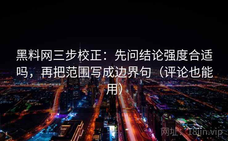 黑料网三步校正：先问结论强度合适吗，再把范围写成边界句（评论也能用）