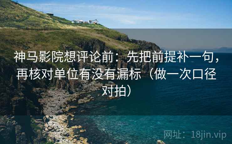 神马影院想评论前：先把前提补一句，再核对单位有没有漏标（做一次口径对拍）