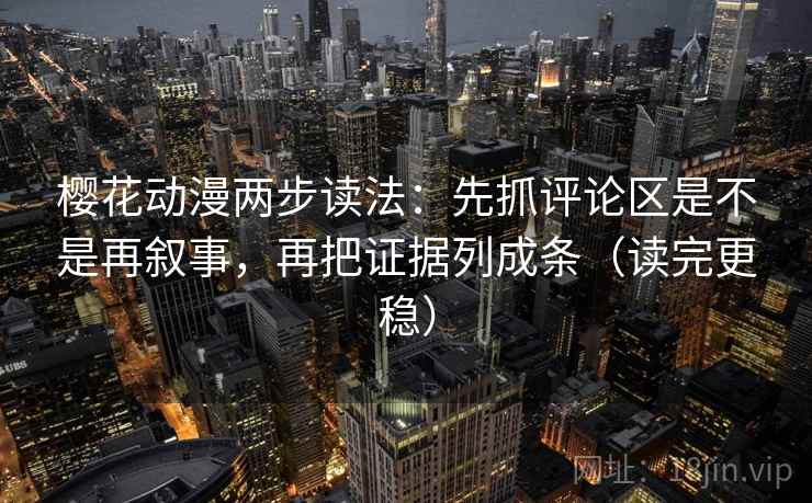 樱花动漫两步读法：先抓评论区是不是再叙事，再把证据列成条（读完更稳）