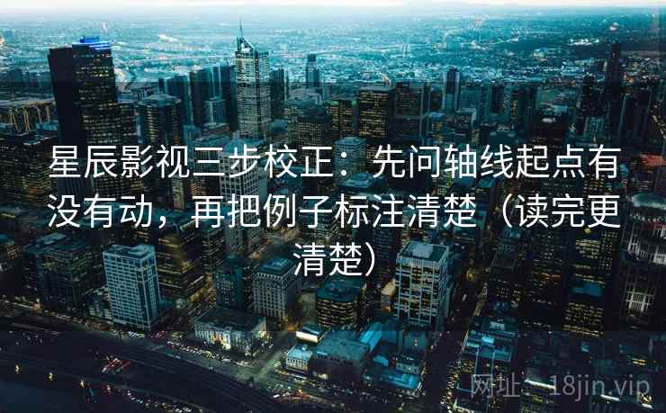 星辰影视三步校正：先问轴线起点有没有动，再把例子标注清楚（读完更清楚）