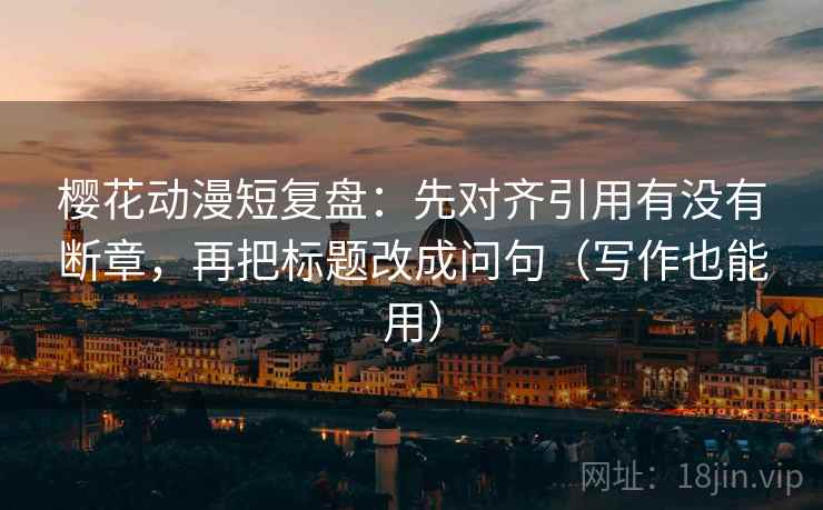 樱花动漫短复盘：先对齐引用有没有断章，再把标题改成问句（写作也能用）