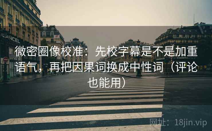 微密圈像校准:先校字幕是不是加重语气,再把因果词换成中性词(评论也能用) 微密圈像校准:先校字幕是不是加重语气,再把因果词换成中性词(评论也能用)