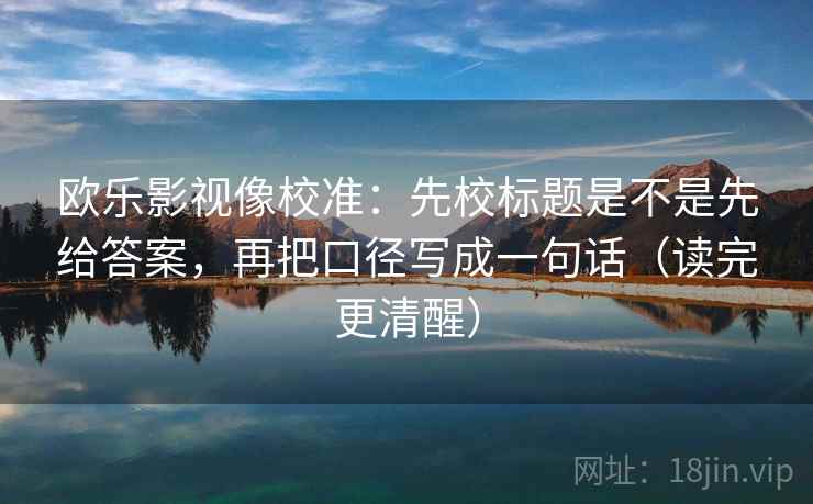 欧乐影视像校准：先校标题是不是先给答案，再把口径写成一句话（读完更清醒）