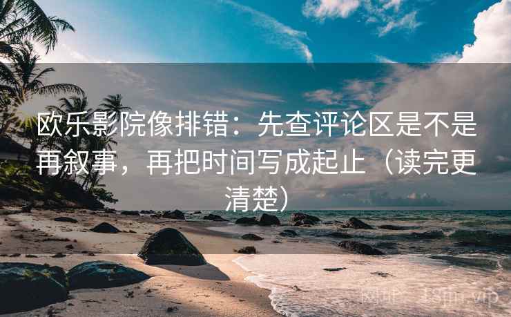 欧乐影院像排错：先查评论区是不是再叙事，再把时间写成起止（读完更清楚）
