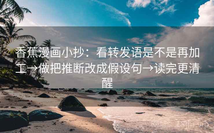 香蕉漫画小抄：看转发语是不是再加工→做把推断改成假设句→读完更清醒