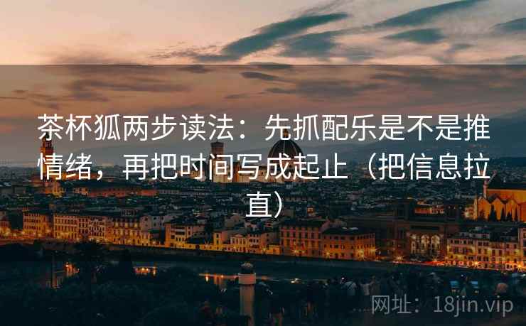 茶杯狐两步读法：先抓配乐是不是推情绪，再把时间写成起止（把信息拉直）