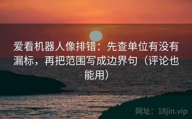 爱看机器人像排错：先查单位有没有漏标，再把范围写成边界句（评论也能用）