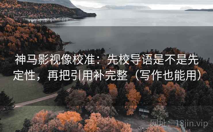 神马影视像校准：先校导语是不是先定性，再把引用补完整（写作也能用）