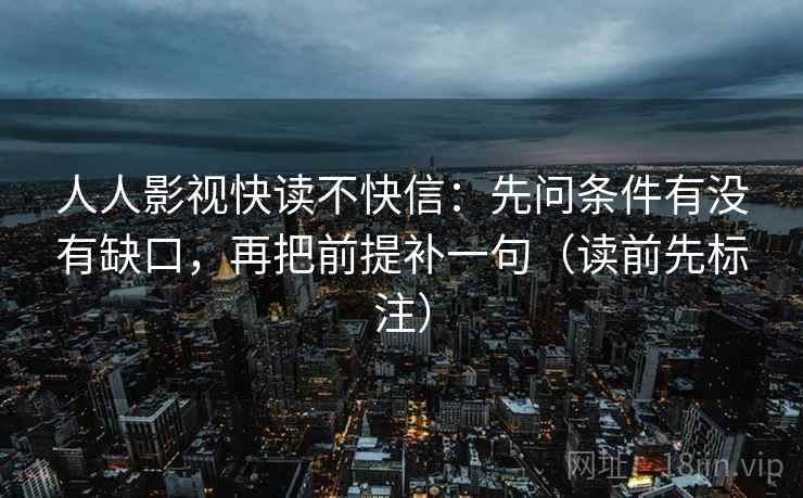 人人影视快读不快信：先问条件有没有缺口，再把前提补一句（读前先标注）