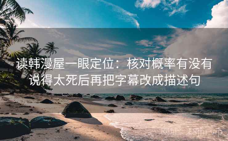 读韩漫屋一眼定位:核对概率有没有说得太死后再把字幕改成描述句 读韩漫屋一眼定位:核对概率有没有说得太死后再把字幕改成描述句