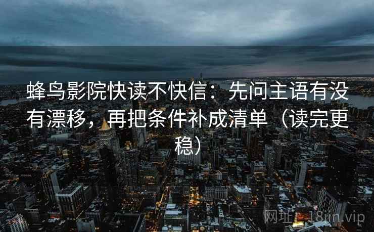 蜂鸟影院快读不快信:先问主语有没有漂移,再把条件补成清单(读完更稳) 蜂鸟影院快读不快信:先问主语有没有漂移,再把条件补成清单(读完更稳)