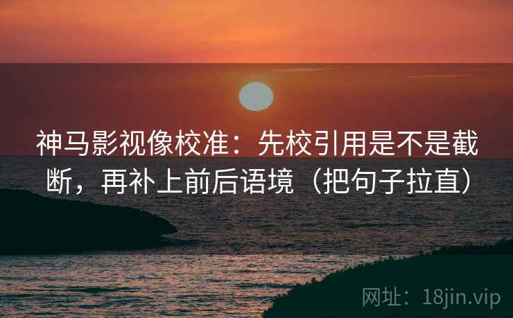 神马影视像校准:先校引用是不是截断,再补上前后语境(把句子拉直) 神马影视像校准:先校引用是不是截断,再补上前后语境(把句子拉直)