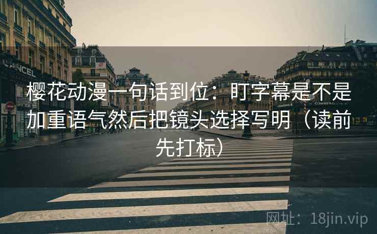 樱花动漫一句话到位:盯字幕是不是加重语气然后把镜头选择写明(读前先打标) 樱花动漫一句话到位:盯字幕是不是加重语气然后把镜头选择写明(读前先打标)