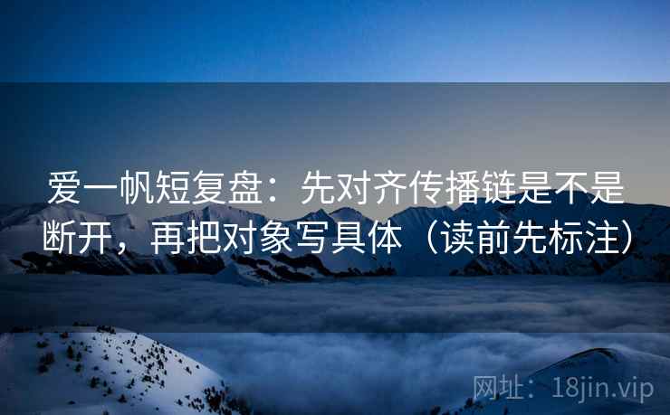 爱一帆短复盘：先对齐传播链是不是断开，再把对象写具体（读前先标注）