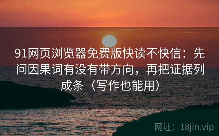 91网页浏览器免费版快读不快信：先问因果词有没有带方向，再把证据列成条（写作也能用）