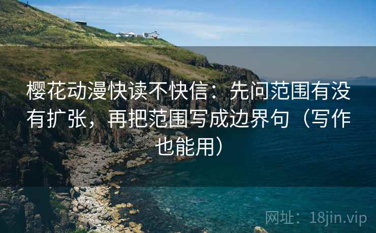 樱花动漫快读不快信：先问范围有没有扩张，再把范围写成边界句（写作也能用）