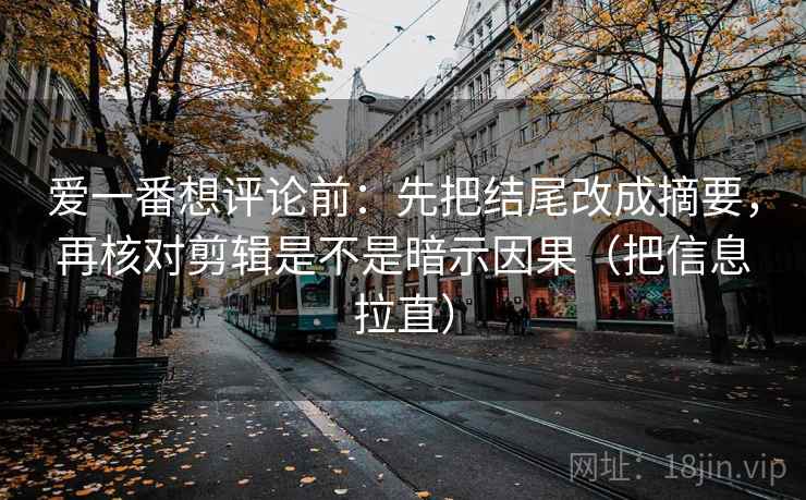 爱一番想评论前：先把结尾改成摘要，再核对剪辑是不是暗示因果（把信息拉直）