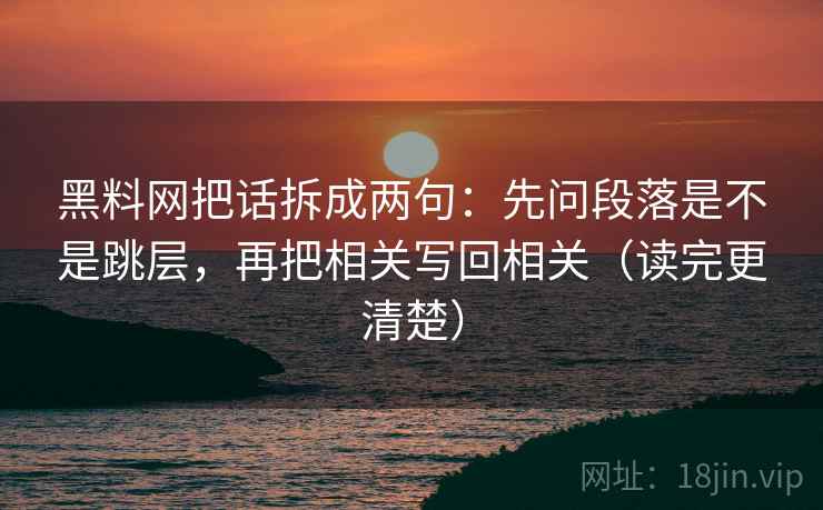 黑料网把话拆成两句：先问段落是不是跳层，再把相关写回相关（读完更清楚）