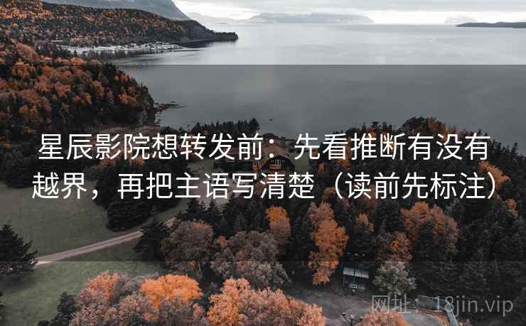 星辰影院想转发前：先看推断有没有越界，再把主语写清楚（读前先标注）