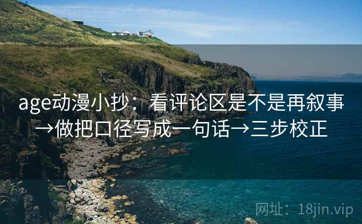 age动漫小抄：看评论区是不是再叙事→做把口径写成一句话→三步校正